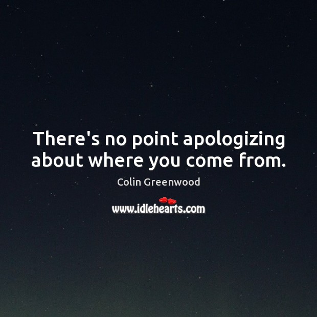 There’s no point apologizing about where you come from. Colin Greenwood Picture Quote