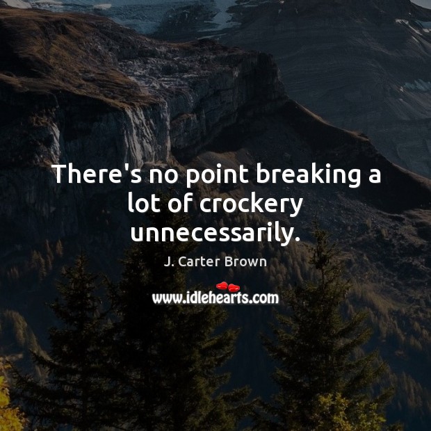 There’s no point breaking a lot of crockery unnecessarily. J. Carter Brown Picture Quote