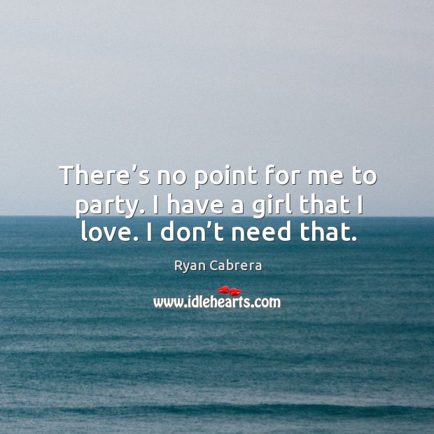There’s no point for me to party. I have a girl that I love. I don’t need that. Ryan Cabrera Picture Quote