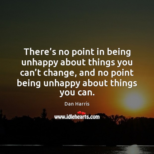 There’s no point in being unhappy about things you can’t 