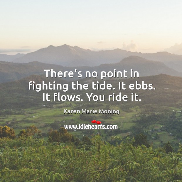 There’s no point in fighting the tide. It ebbs. It flows. You ride it. Image