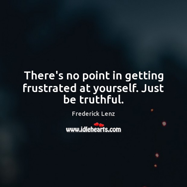 There’s no point in getting frustrated at yourself. Just be truthful. Image