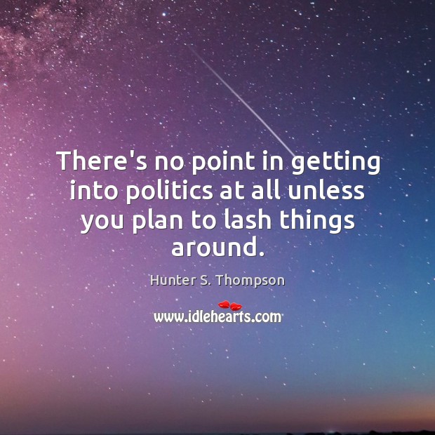 There’s no point in getting into politics at all unless you plan to lash things around. Hunter S. Thompson Picture Quote