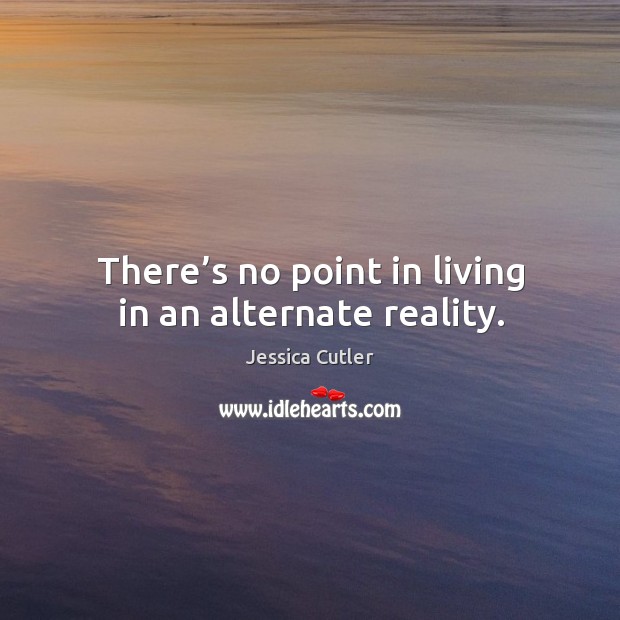 There’s no point in living in an alternate reality. Jessica Cutler Picture Quote