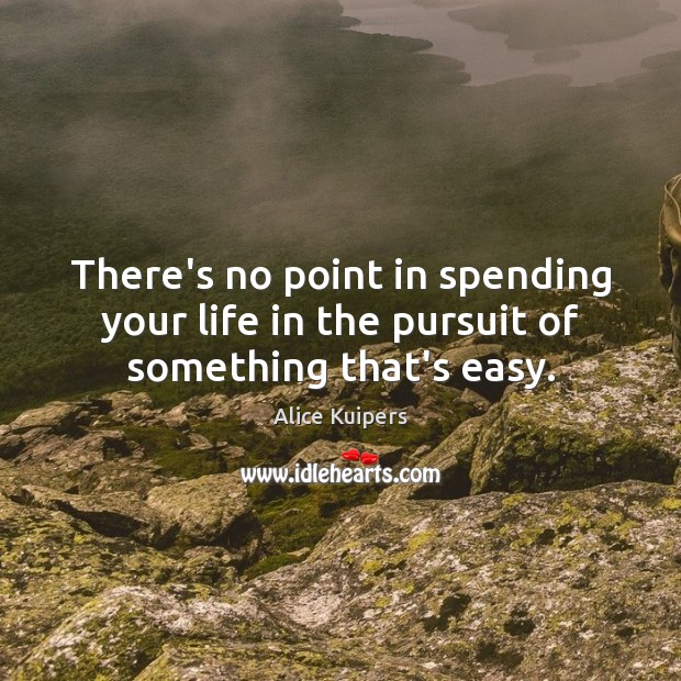 There’s no point in spending your life in the pursuit of something that’s easy. Image