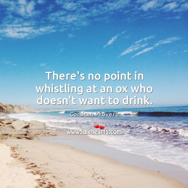 There’s no point in whistling at an ox who doesn’t want to drink. Corsican Proverbs Image