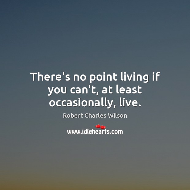 There’s no point living if you can’t, at least occasionally, live. Robert Charles Wilson Picture Quote