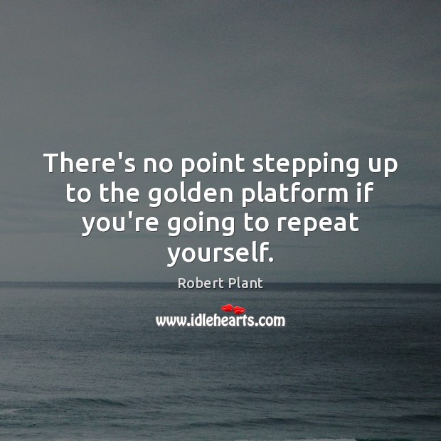 There’s no point stepping up to the golden platform if you’re going to repeat yourself. Robert Plant Picture Quote