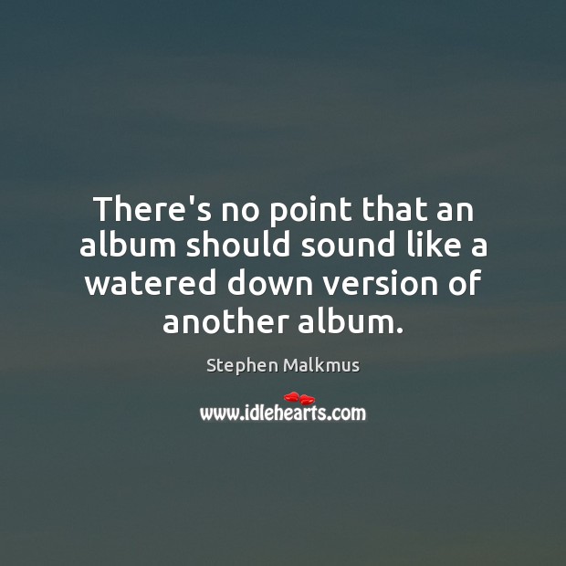 There’s no point that an album should sound like a watered down version of another album. Stephen Malkmus Picture Quote