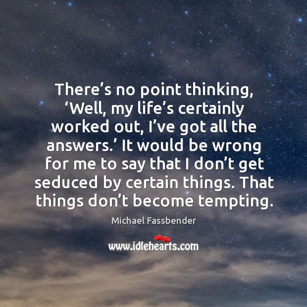 There’s no point thinking, ‘well, my life’s certainly worked out, I’ve got all the answers.’ Image