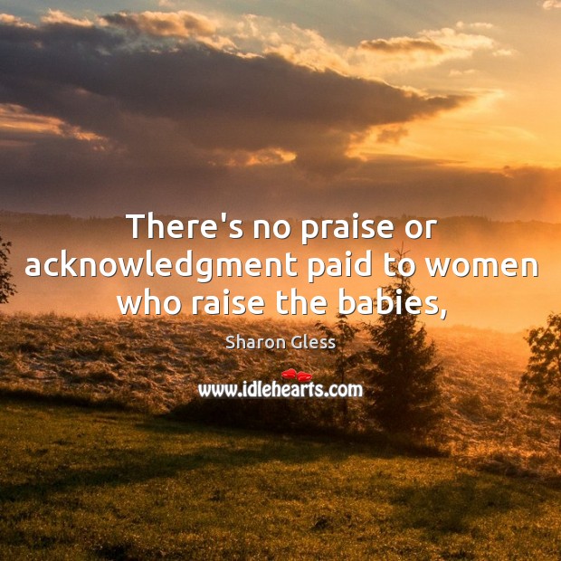 There’s no praise or acknowledgment paid to women who raise the babies, Sharon Gless Picture Quote
