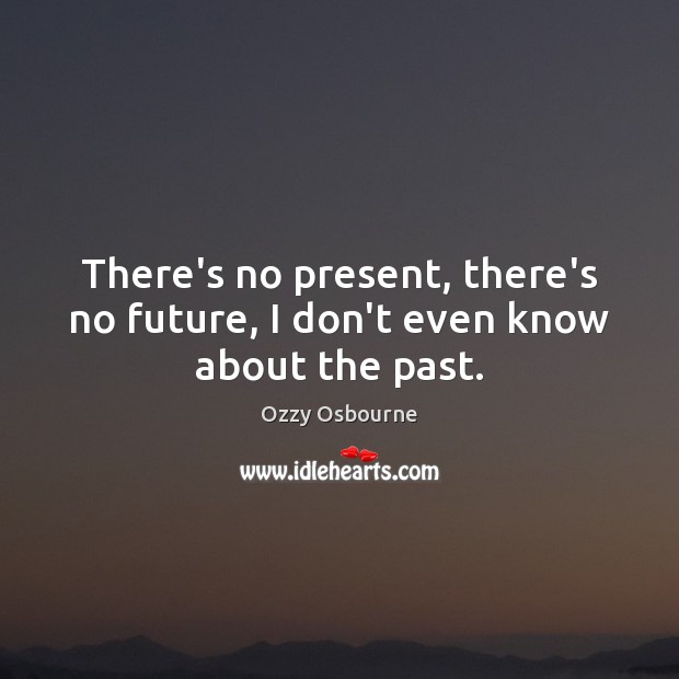 There’s no present, there’s no future, I don’t even know about the past. Ozzy Osbourne Picture Quote