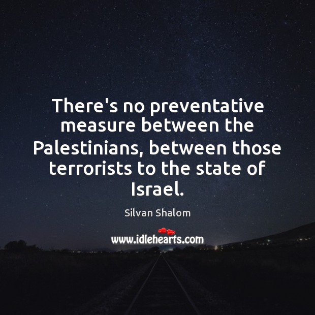 There’s no preventative measure between the Palestinians, between those terrorists to the Silvan Shalom Picture Quote