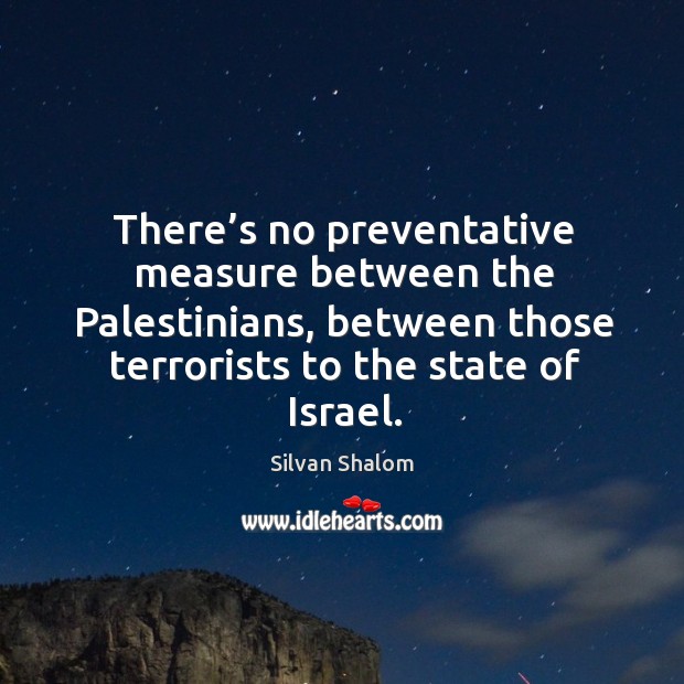 There’s no preventative measure between the palestinians, between those terrorists to the state of israel. Silvan Shalom Picture Quote