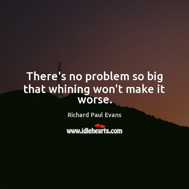 There’s no problem so big that whining won’t make it worse. Richard Paul Evans Picture Quote