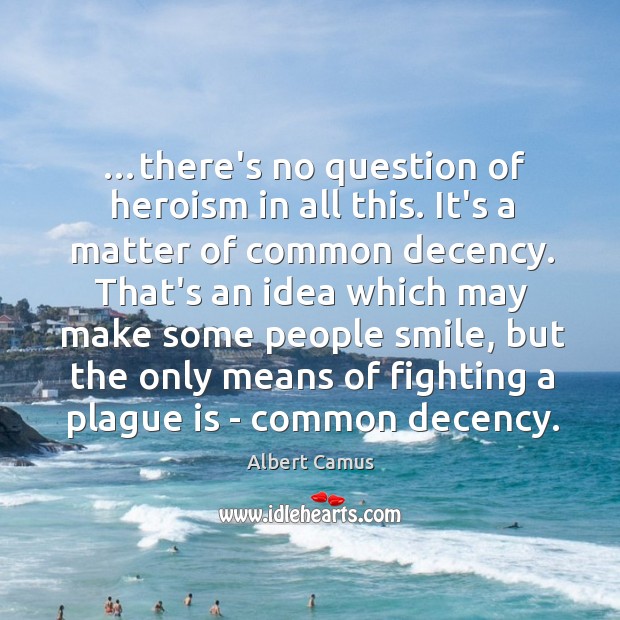 …there’s no question of heroism in all this. It’s a matter of Albert Camus Picture Quote