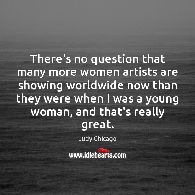 There’s no question that many more women artists are showing worldwide now Judy Chicago Picture Quote