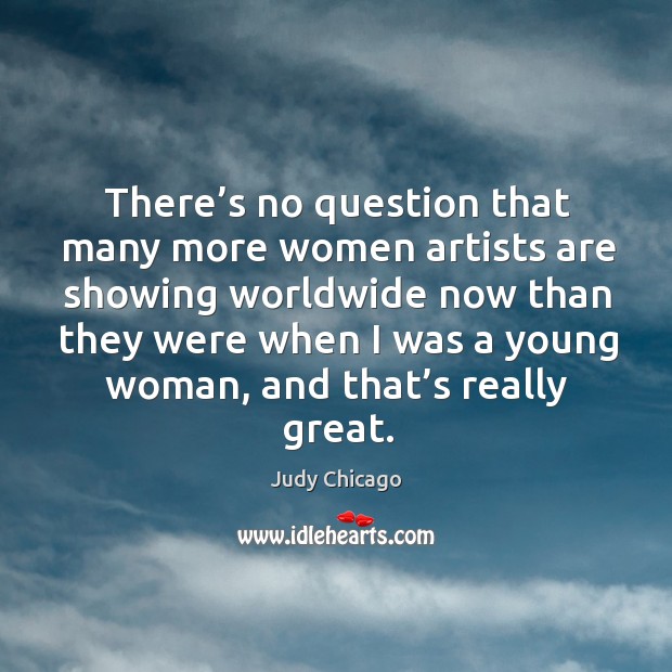 There’s no question that many more women artists are showing worldwide Judy Chicago Picture Quote