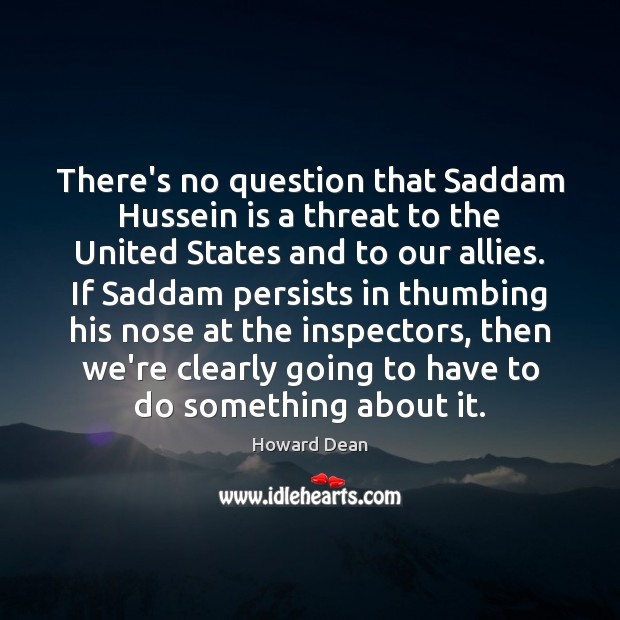 There’s no question that Saddam Hussein is a threat to the United Howard Dean Picture Quote
