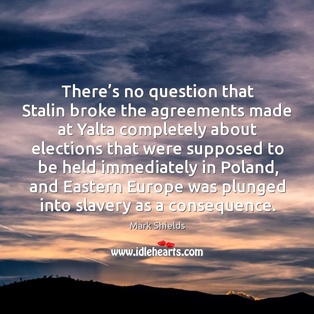 There’s no question that stalin broke the agreements made at yalta completely about elections that Mark Shields Picture Quote