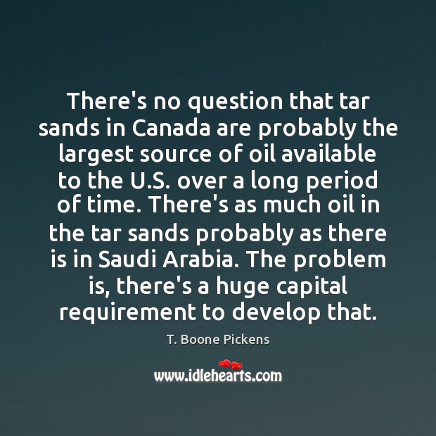 There’s no question that tar sands in Canada are probably the largest T. Boone Pickens Picture Quote