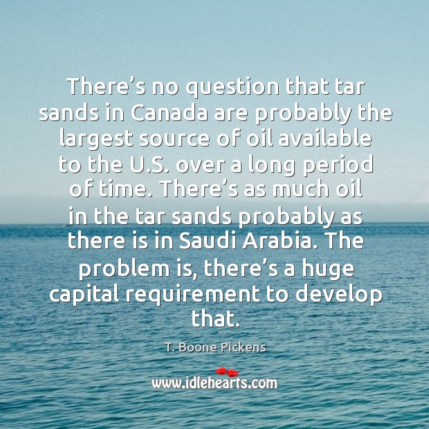 There’s no question that tar sands in canada are probably the largest source of oil available to the u.s. T. Boone Pickens Picture Quote