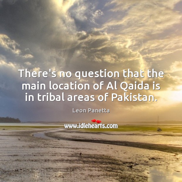 There’s no question that the main location of Al Qaida is in tribal areas of Pakistan. Leon Panetta Picture Quote