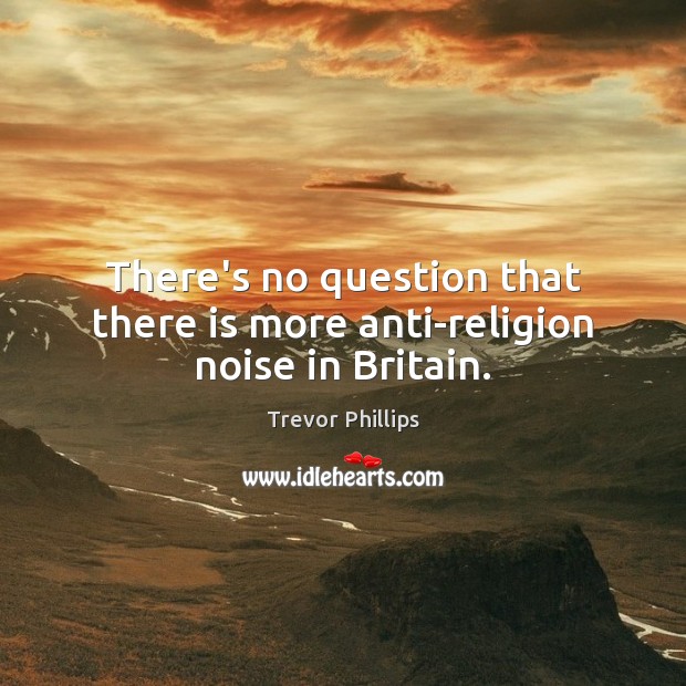 There’s no question that there is more anti-religion noise in Britain. Trevor Phillips Picture Quote