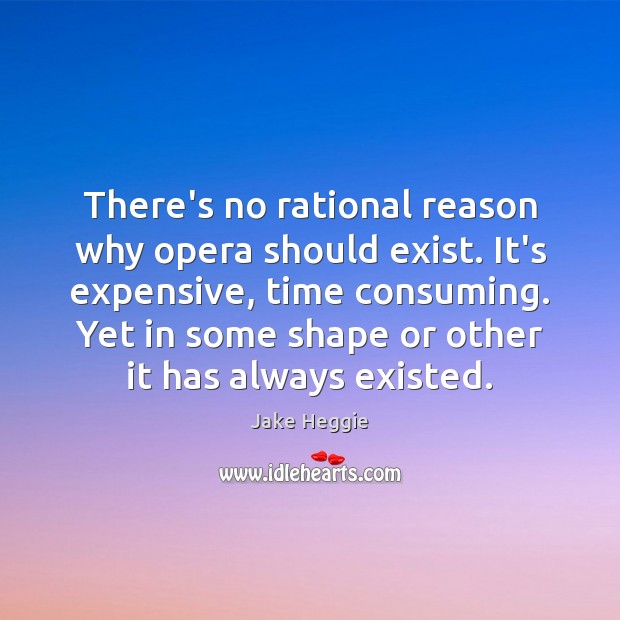 There’s no rational reason why opera should exist. It’s expensive, time consuming. Jake Heggie Picture Quote