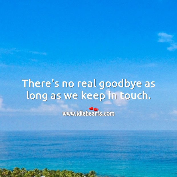 There’s no real goodbye as long as we keep in touch. 