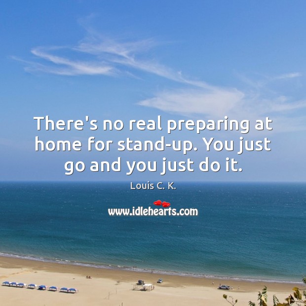 There’s no real preparing at home for stand-up. You just go and you just do it. Louis C. K. Picture Quote