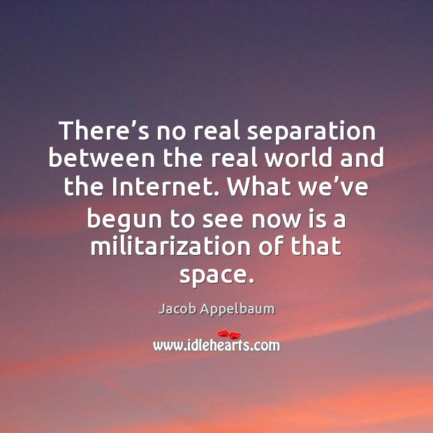 There’s no real separation between the real world and the Internet. Jacob Appelbaum Picture Quote