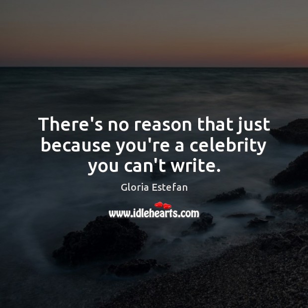 There’s no reason that just because you’re a celebrity you can’t write. Gloria Estefan Picture Quote