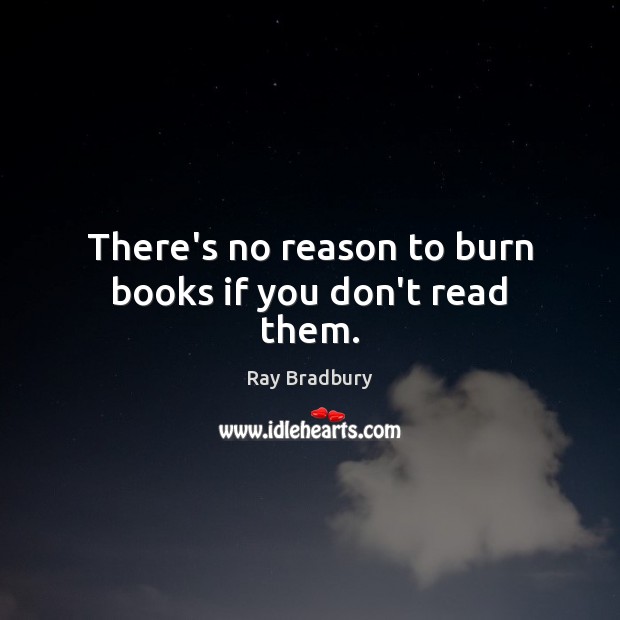 There’s no reason to burn books if you don’t read them. Ray Bradbury Picture Quote