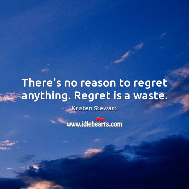 There’s no reason to regret anything. Regret is a waste. Kristen Stewart Picture Quote
