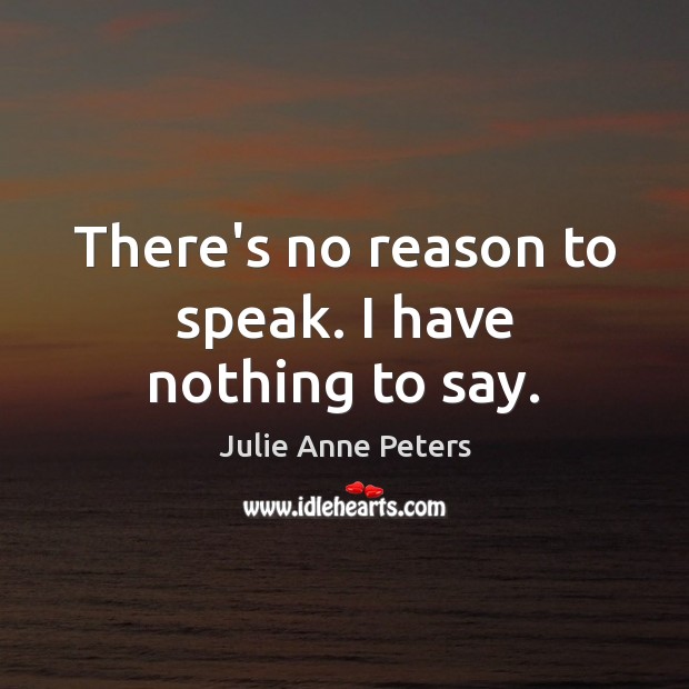 There’s no reason to speak. I have nothing to say. Julie Anne Peters Picture Quote