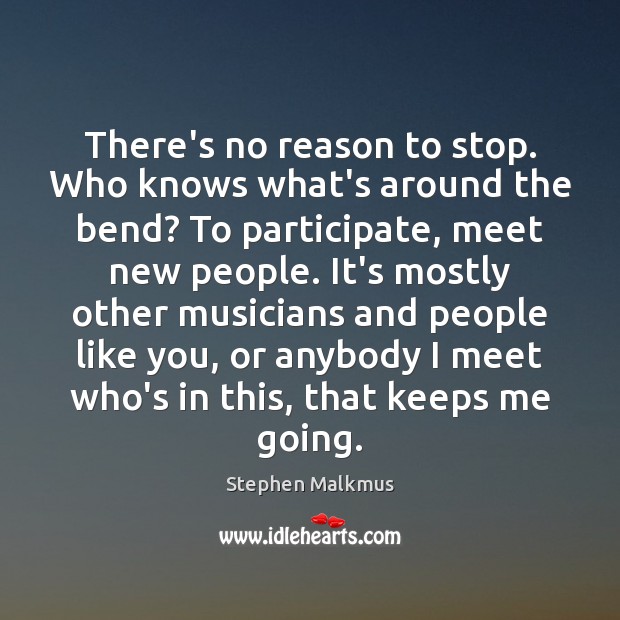 There’s no reason to stop. Who knows what’s around the bend? To Stephen Malkmus Picture Quote