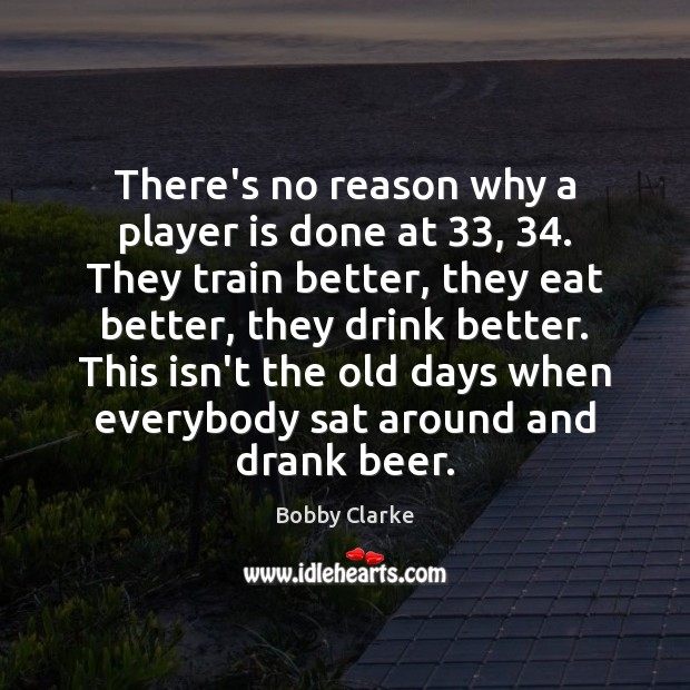 There’s no reason why a player is done at 33, 34. They train better, Bobby Clarke Picture Quote
