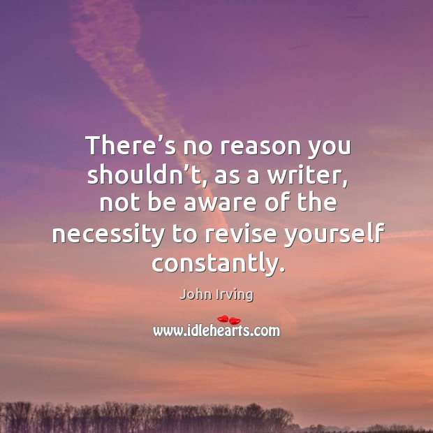 There’s no reason you shouldn’t, as a writer, not be aware of the necessity to revise yourself constantly. John Irving Picture Quote