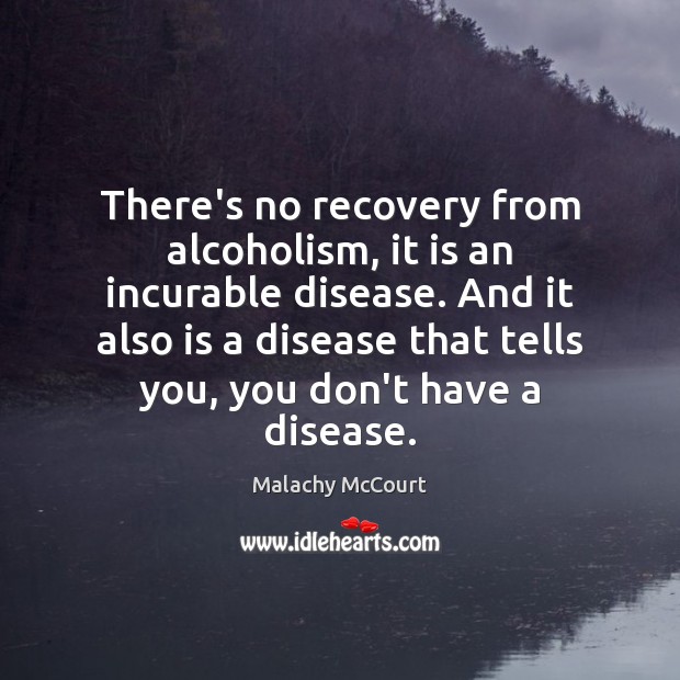 There’s no recovery from alcoholism, it is an incurable disease. And it Malachy McCourt Picture Quote