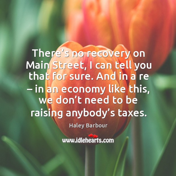 There’s no recovery on main street, I can tell you that for sure. Haley Barbour Picture Quote