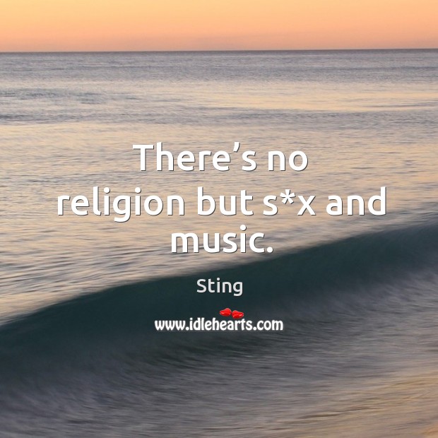 There’s no religion but s*x and music. Sting Picture Quote