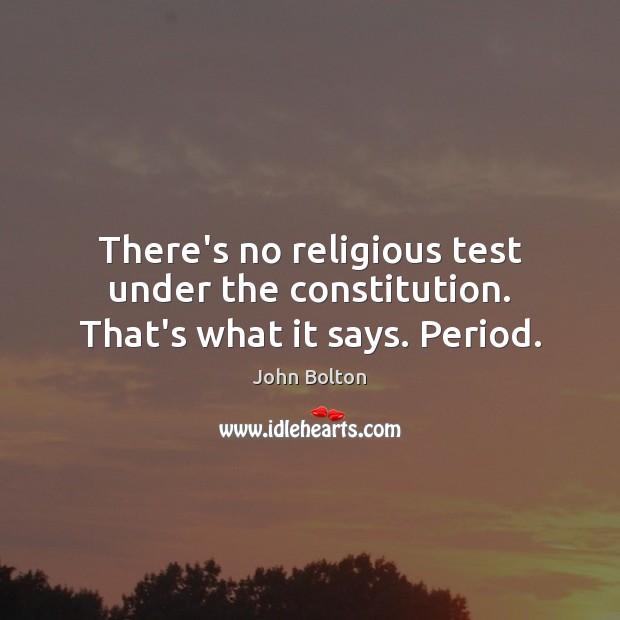 There’s no religious test under the constitution. That’s what it says. Period. John Bolton Picture Quote