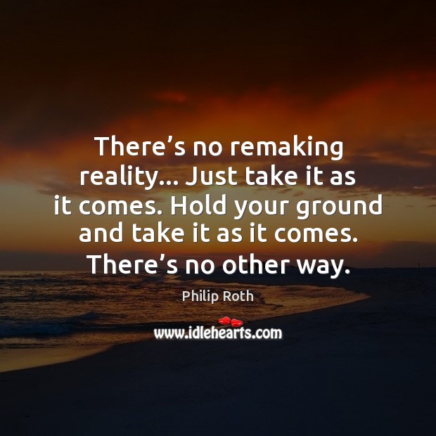 There’s no remaking reality… Just take it as it comes. Hold Philip Roth Picture Quote
