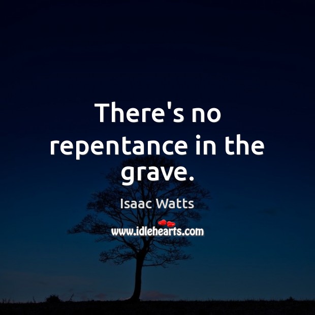 There’s no repentance in the grave. Isaac Watts Picture Quote