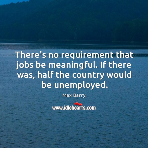There’s no requirement that jobs be meaningful. If there was, half the Max Barry Picture Quote