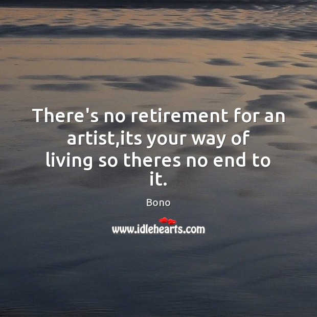 There’s no retirement for an artist,its your way of living so theres no end to it. Bono Picture Quote
