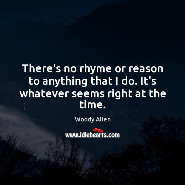There’s no rhyme or reason to anything that I do. It’s whatever seems right at the time. Woody Allen Picture Quote