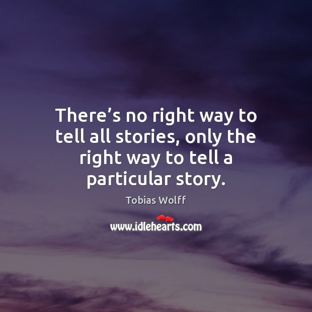 There’s no right way to tell all stories, only the right way to tell a particular story. Tobias Wolff Picture Quote
