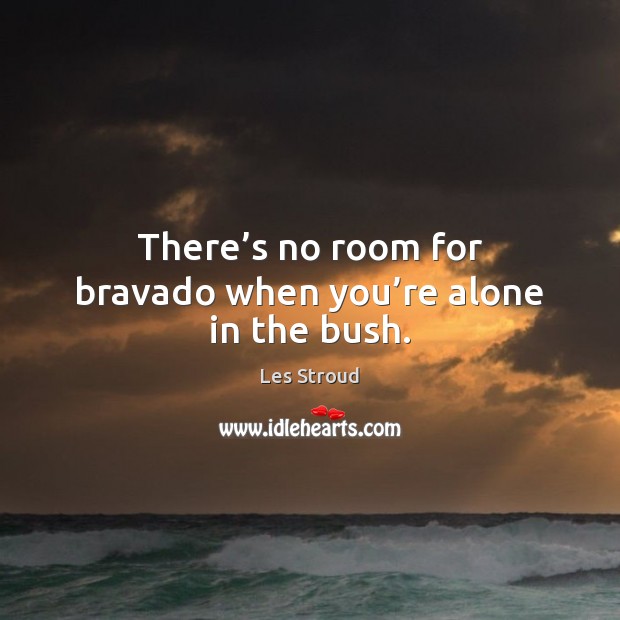 There’s no room for bravado when you’re alone in the bush. Les Stroud Picture Quote